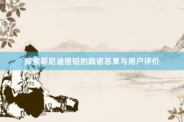探索哥尼迪搭钮的践诺恶果与用户评价